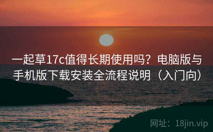 一起草17c值得长期使用吗？电脑版与手机版下载安装全流程说明（入门向）