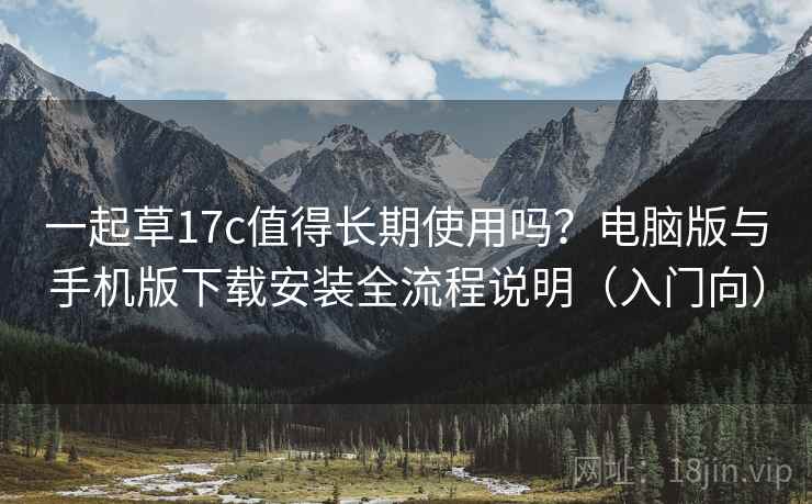 一起草17c值得长期使用吗？电脑版与手机版下载安装全流程说明（入门向）