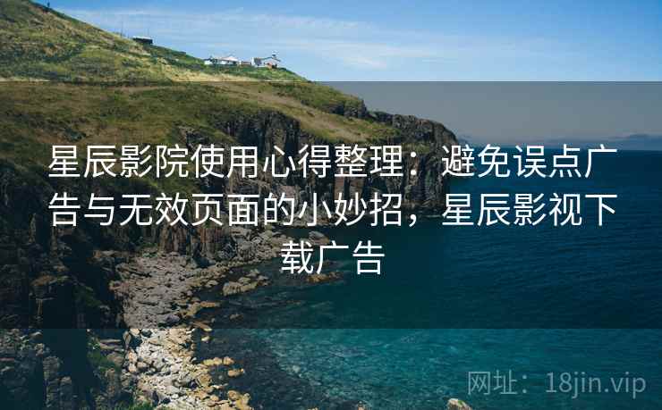 星辰影院使用心得整理:避免误点广告与无效页面的小妙招,星辰影视下载广告 星辰影院使用心得整理:避免误点广告与无效页面的小妙招,星辰影视下载广告