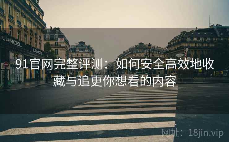 91官网完整评测：如何安全高效地收藏与追更你想看的内容