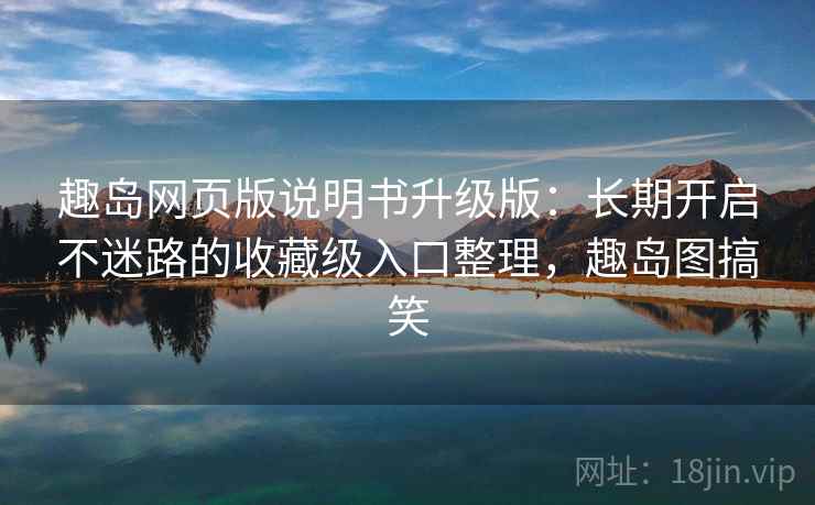 趣岛网页版说明书升级版：长期开启不迷路的收藏级入口整理，趣岛图搞笑