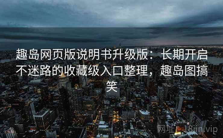 趣岛网页版说明书升级版：长期开启不迷路的收藏级入口整理，趣岛图搞笑